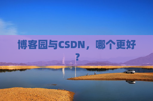 博客园与CSDN，哪个更好？
